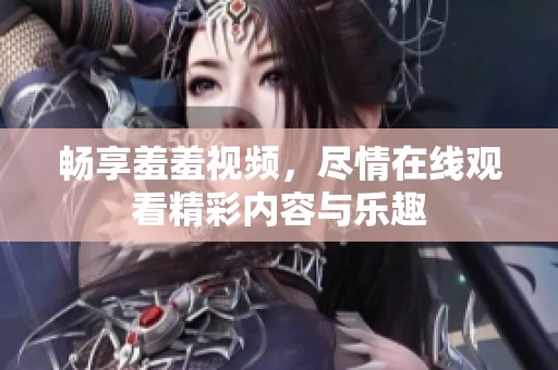 畅享羞羞视频，尽情在线观看精彩内容与乐趣
