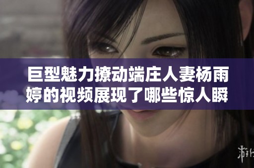 巨型魅力撩动端庄人妻杨雨婷的视频展现了哪些惊人瞬间