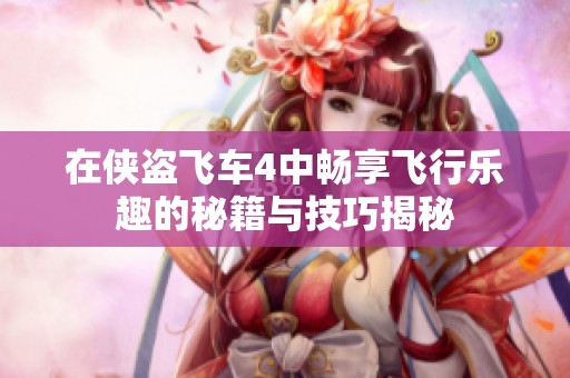 在侠盗飞车4中畅享飞行乐趣的秘籍与技巧揭秘