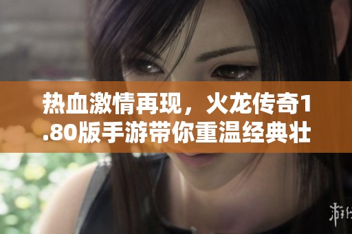热血激情再现，火龙传奇1.80版手游带你重温经典壮丽冒险