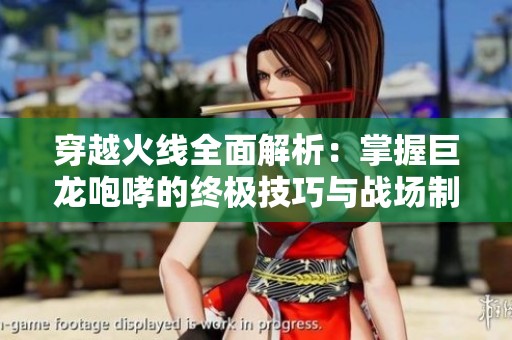 穿越火线全面解析：掌握巨龙咆哮的终极技巧与战场制霸秘籍