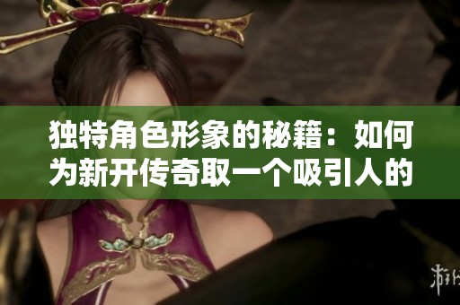 独特角色形象的秘籍：如何为新开传奇取一个吸引人的名字