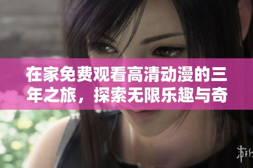 在家免费观看高清动漫的三年之旅，探索无限乐趣与奇幻世界