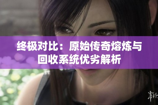 终极对比：原始传奇熔炼与回收系统优劣解析