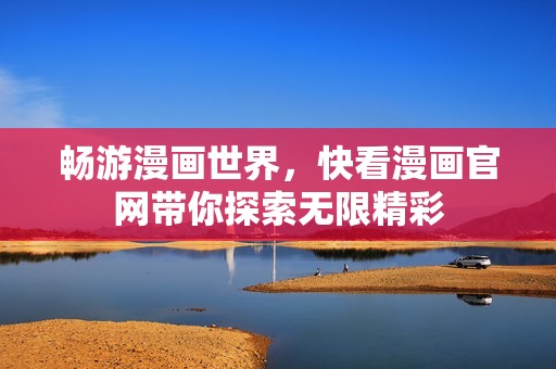 畅游漫画世界，快看漫画官网带你探索无限精彩