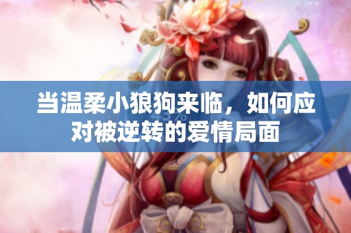 当温柔小狼狗来临，如何应对被逆转的爱情局面