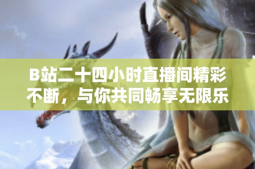 B站二十四小时直播间精彩不断，与你共同畅享无限乐趣