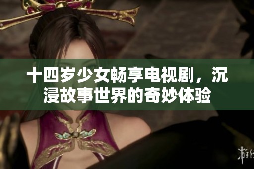 十四岁少女畅享电视剧，沉浸故事世界的奇妙体验