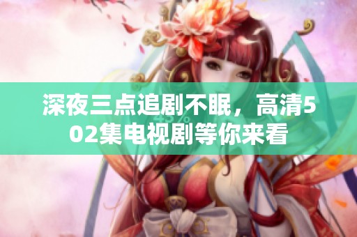 深夜三点追剧不眠，高清502集电视剧等你来看