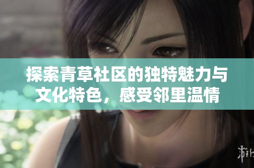 探索青草社区的独特魅力与文化特色，感受邻里温情
