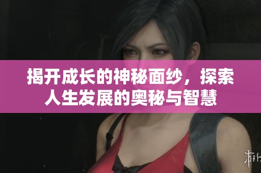 揭开成长的神秘面纱，探索人生发展的奥秘与智慧