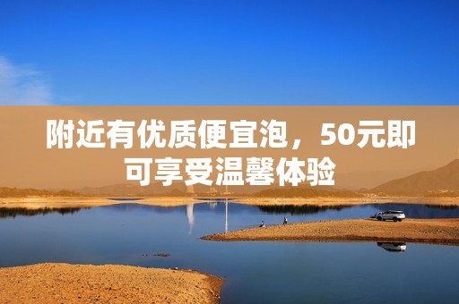 附近有优质便宜泡，50元即可享受温馨体验