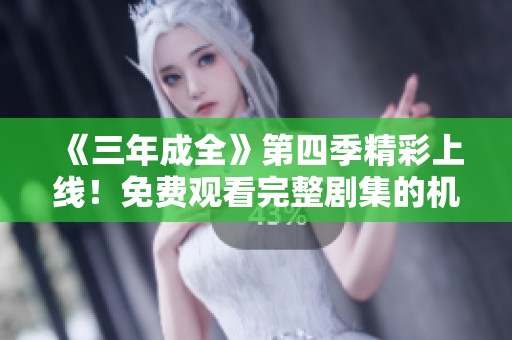 《三年成全》第四季精彩上线！免费观看完整剧集的机会来了