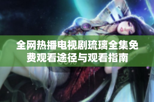 全网热播电视剧琉璃全集免费观看途径与观看指南