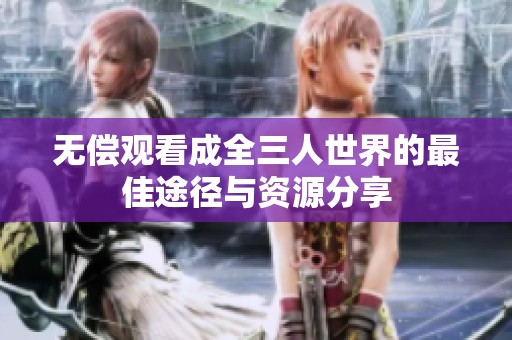 无偿观看成全三人世界的最佳途径与资源分享