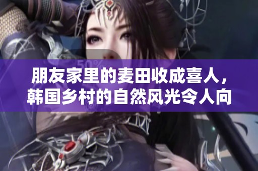 朋友家里的麦田收成喜人，韩国乡村的自然风光令人向往