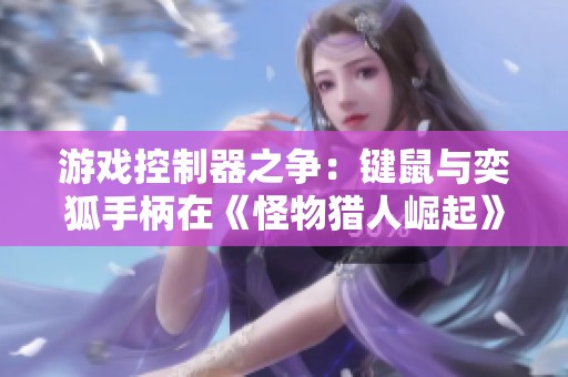 游戏控制器之争：键鼠与奕狐手柄在《怪物猎人崛起》的表现对比分析