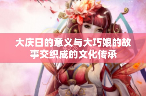大庆日的意义与大巧娘的故事交织成的文化传承
