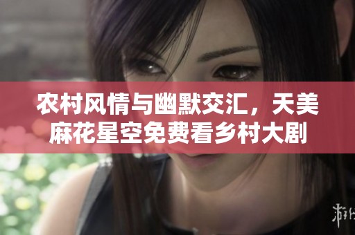 农村风情与幽默交汇，天美麻花星空免费看乡村大剧