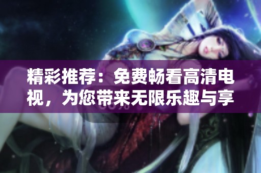 精彩推荐：免费畅看高清电视，为您带来无限乐趣与享受