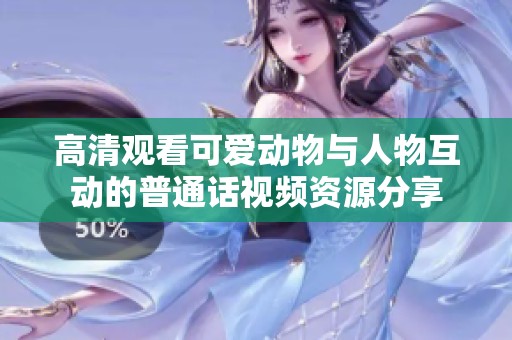 高清观看可爱动物与人物互动的普通话视频资源分享