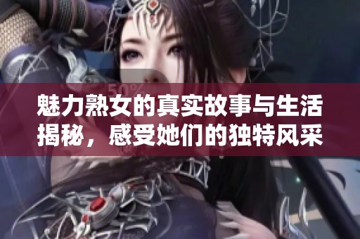 魅力熟女的真实故事与生活揭秘，感受她们的独特风采