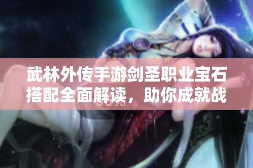 武林外传手游剑圣职业宝石搭配全面解读，助你成就战斗巅峰
