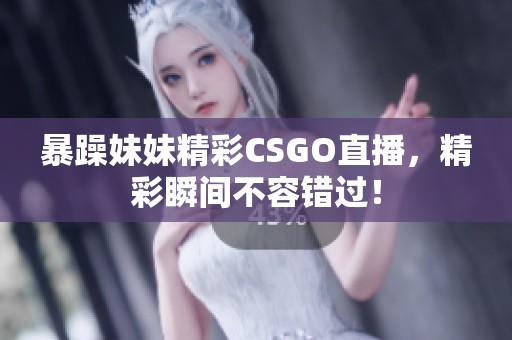 暴躁妹妹精彩CSGO直播，精彩瞬间不容错过！