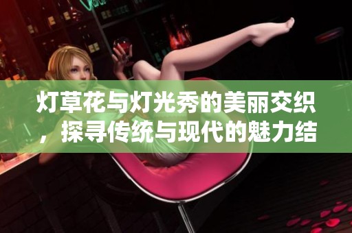 灯草花与灯光秀的美丽交织，探寻传统与现代的魅力结合