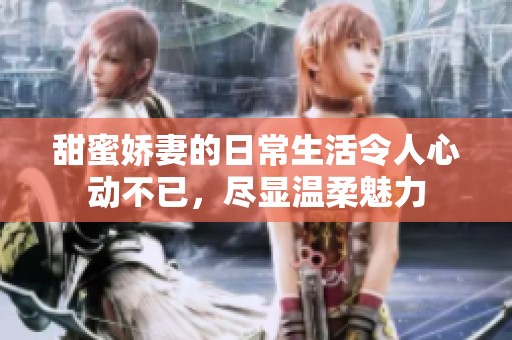 甜蜜娇妻的日常生活令人心动不已，尽显温柔魅力