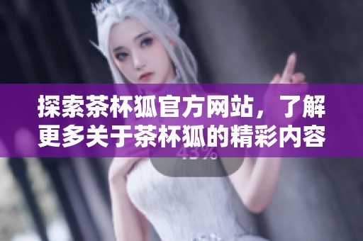 探索茶杯狐官方网站，了解更多关于茶杯狐的精彩内容与产品