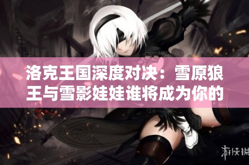 洛克王国深度对决：雪原狼王与雪影娃娃谁将成为你的终极战斗伙伴