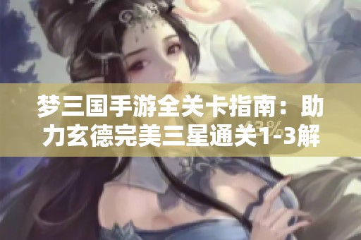 梦三国手游全关卡指南：助力玄德完美三星通关1-3解析