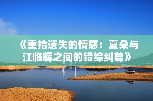 《重拾遗失的情感：夏朵与江临辉之间的错综纠葛》