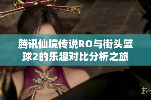 腾讯仙境传说RO与街头篮球2的乐趣对比分析之旅