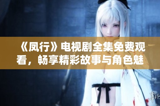 《凤行》电视剧全集免费观看，畅享精彩故事与角色魅力