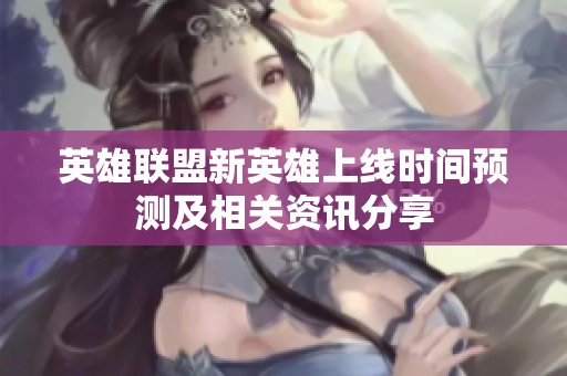 英雄联盟新英雄上线时间预测及相关资讯分享