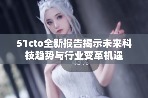 51cto全新报告揭示未来科技趋势与行业变革机遇