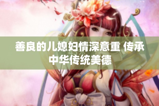 善良的儿媳妇情深意重 传承中华传统美德