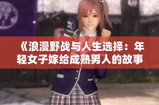 《浪漫野战与人生选择：年轻女子嫁给成熟男人的故事》
