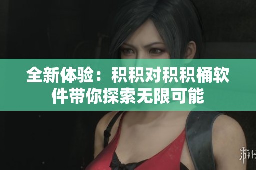 全新体验：积积对积积桶软件带你探索无限可能