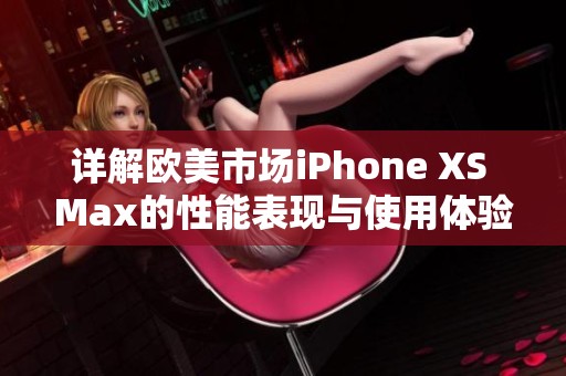 详解欧美市场iPhone XS Max的性能表现与使用体验
