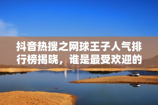 抖音热搜之网球王子人气排行榜揭晓，谁是最受欢迎的角色