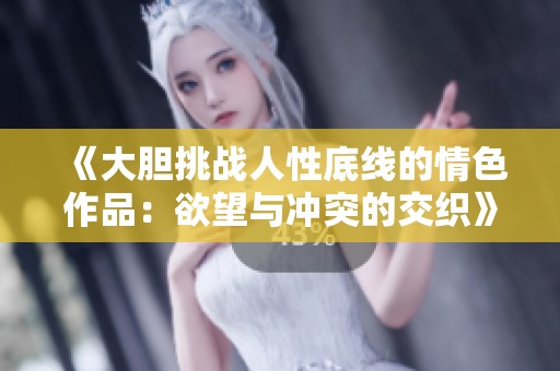 《大胆挑战人性底线的情色作品：欲望与冲突的交织》