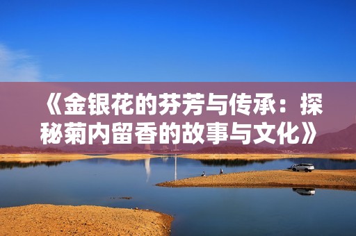 《金银花的芬芳与传承：探秘菊内留香的故事与文化》