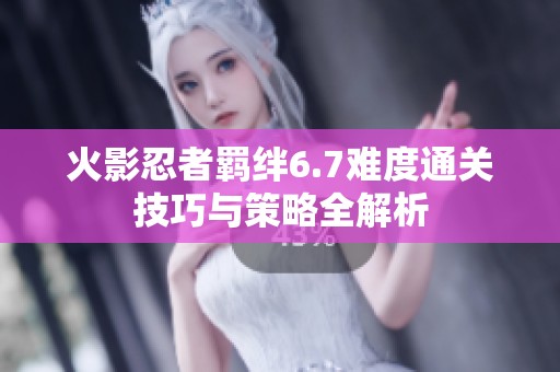 火影忍者羁绊6.7难度通关技巧与策略全解析