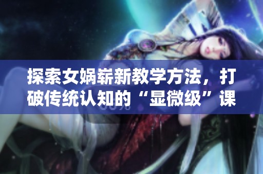 探索女娲崭新教学方法，打破传统认知的“显微级”课程解读