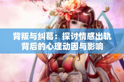 背叛与纠葛：探讨情感出轨背后的心理动因与影响