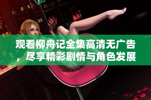 观看柳舟记全集高清无广告，尽享精彩剧情与角色发展