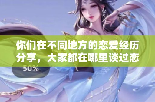 你们在不同地方的恋爱经历分享，大家都在哪里谈过恋爱呢